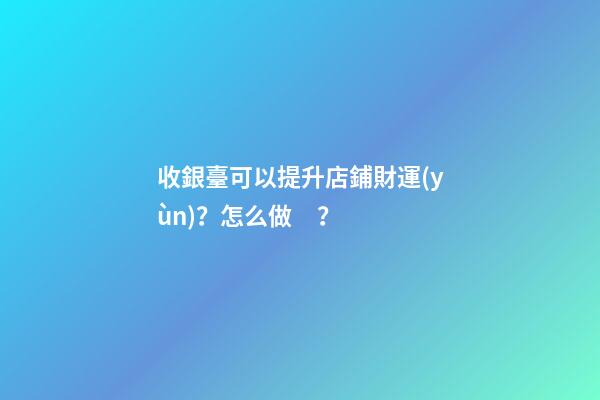 收銀臺可以提升店鋪財運(yùn)？怎么做？